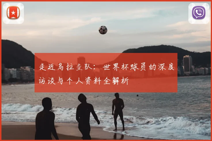 走近乌拉圭队：世界杯球员的深度访谈与个人资料全解析