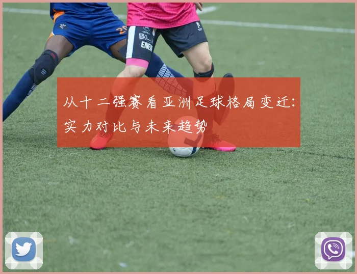 从十二强赛看亚洲足球格局变迁：实力对比与未来趋势