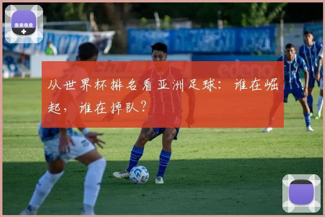 从世界杯排名看亚洲足球:谁在崛起,谁在掉队?