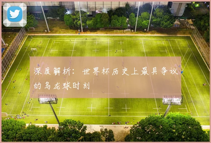 深度解析：世界杯历史上最具争议的乌龙球时刻