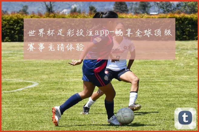 世界杯足彩投注app-畅享全球顶级赛事竞猜体验