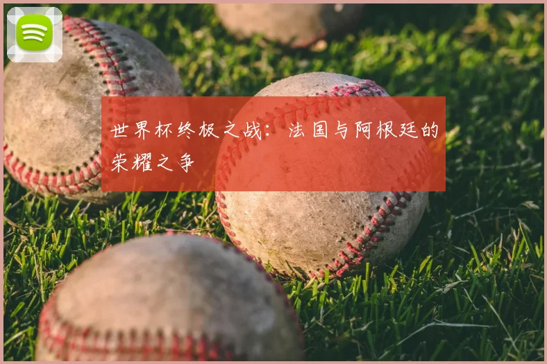 世界杯终极之战：法国与阿根廷的荣耀之争