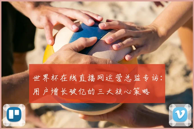 世界杯在线直播网运营总监专访:用户增长破亿的三大核心策略