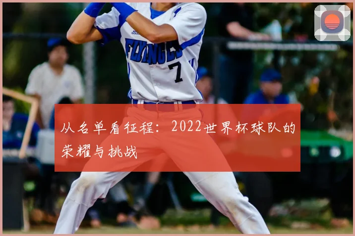 从名单看征程：2022世界杯球队的荣耀与挑战