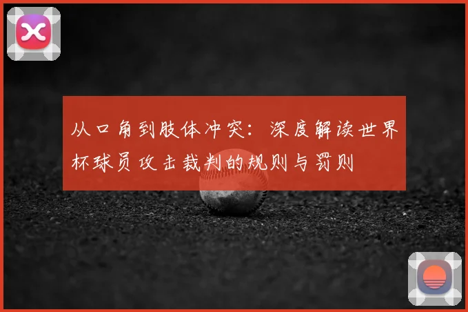 从口角到肢体冲突:深度解读世界杯球员攻击裁判的规则与罚则