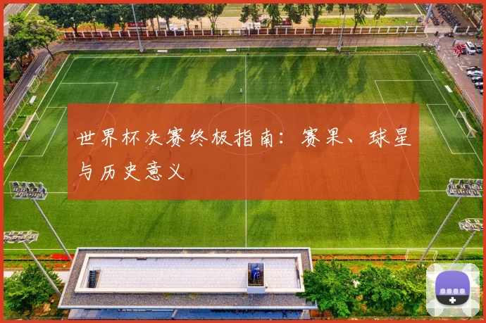 世界杯决赛终极指南：赛果、球星与历史意义