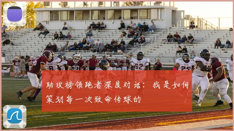 助攻榜领跑者深度对话：我是如何策划每一次致命传球的