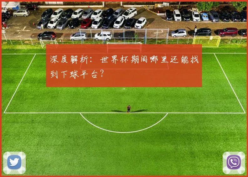 深度解析：世界杯期间哪里还能找到下球平台？