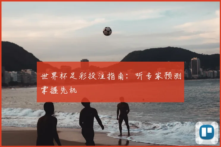 世界杯足彩投注指南：听专家预测掌握先机