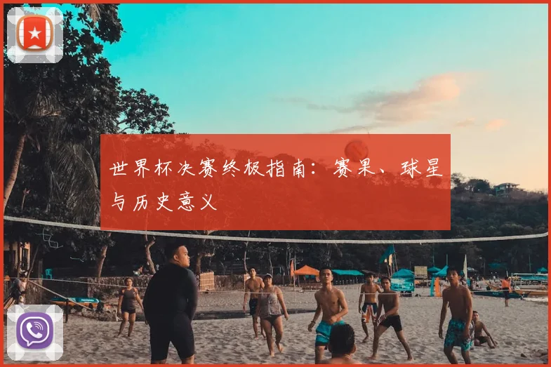 世界杯决赛终极指南：赛果、球星与历史意义