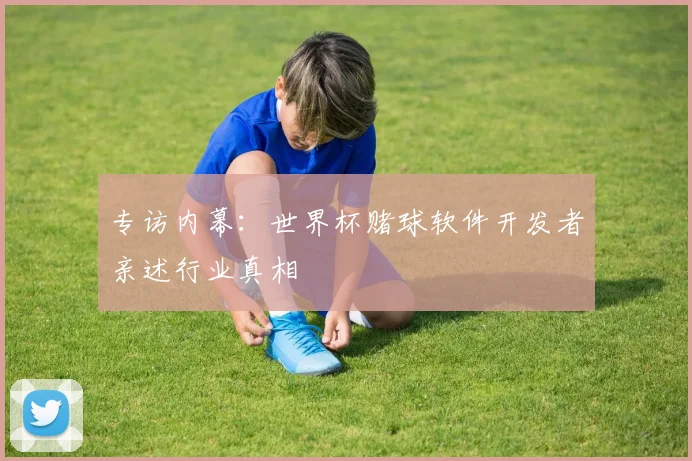 专访内幕：世界杯赌球软件开发者亲述行业真相