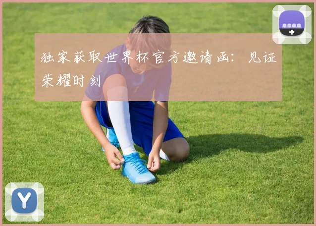 独家获取世界杯官方邀请函：见证荣耀时刻