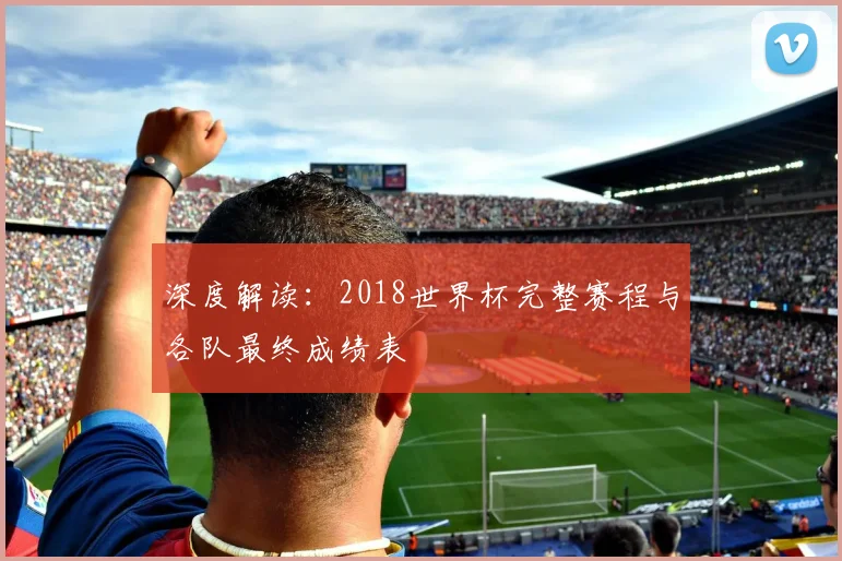深度解读：2018世界杯完整赛程与各队最终成绩表