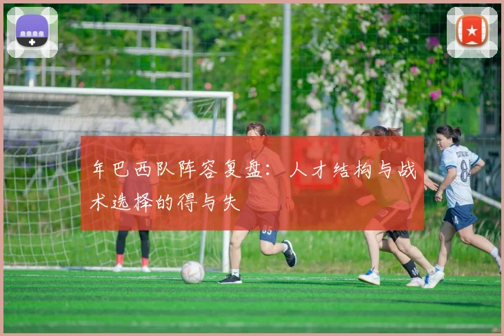 年巴西队阵容复盘：人才结构与战术选择的得与失