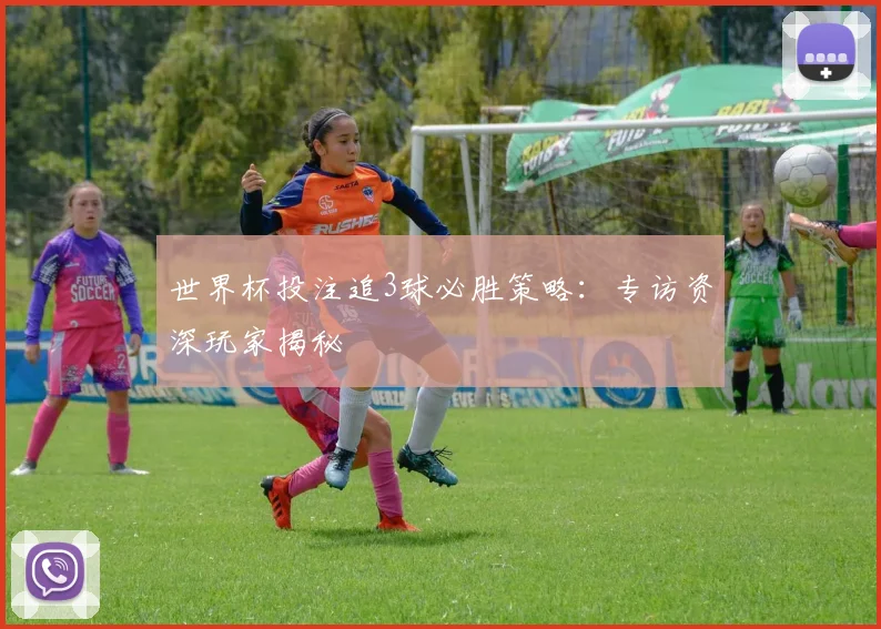 世界杯投注追3球必胜策略：专访资深玩家揭秘