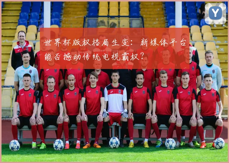 世界杯版权格局生变：新媒体平台能否撼动传统电视霸权？